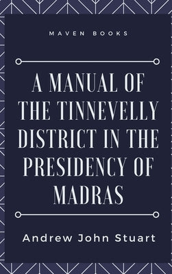 A Manual of the Tinnevelly District in the Presidency of Madras by Stuart, Andrew John