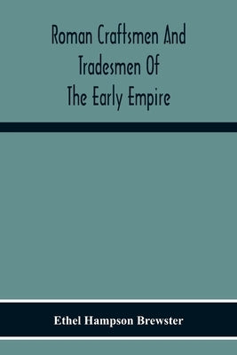 Roman Craftsmen And Tradesmen Of The Early Empire A Thesis Presented To The Faculty Of The Graduate School In Partial Fulfilment Of The Requirements F by Hampson Brewster, Ethel