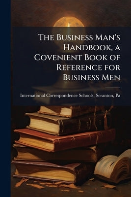 The Business Man's Handbook, a Covenient Book of Reference for Business Men by International Correspondence Schools, Sc