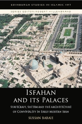 Isfahan and Its Palaces: Statecraft, Shi`ism and the Architecture of Conviviality in Early Modern Iran by Babaie, Sussan