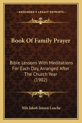 Book Of Family Prayer: Bible Lessons With Meditations For Each Day, Arranged After The Church Year (1902) by Laache, Nils Jakob Jensen