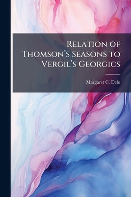 Relation of Thomson's Seasons to Vergil's Georgics by Delo, Margaret C.