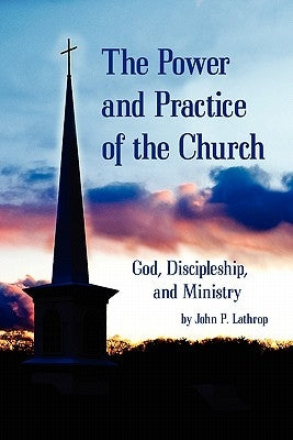 The Power and Practice of the Church: God, Discipleship, and Ministry by Lathrop, John P.