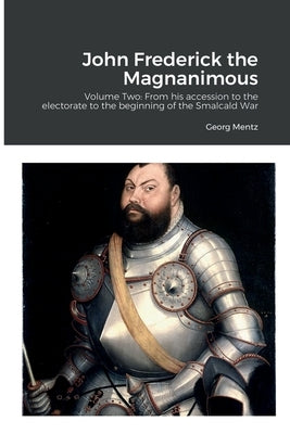 John Frederick the Magnanimous: Volume Two: From his accession to the electorate to the beginning of the Smalcald War by Mentz, Georg