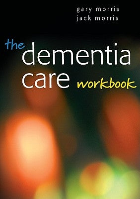 The Dementia Care Workbook by Morris, Jack
