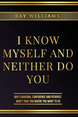 I Know Myself and Neither Do You: Why Charisma, Confidence and Pedigree Won't Take You Where You Want To Go by Williams, Ray