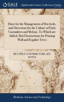 Hints for the Management of Hot-beds, and Directions for the Culture of Early Cucumbers and Melons. To Which are Added, Brief Instructions for Pruning by Multiple Contributors