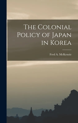 The Colonial Policy of Japan in Korea by Fred a. (Fred Arthur), McKenzie