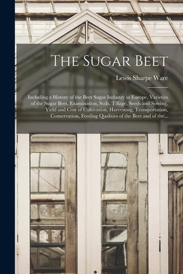 The Sugar Beet: Including a History of the Beet Sugar Industry in Europe, Varieties of the Sugar Beet, Examination, Soils, Tillage, Se by Ware, Lewis Sharpe 1851-1918