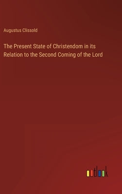 The Present State of Christendom in its Relation to the Second Coming of the Lord by Clissold, Augustus
