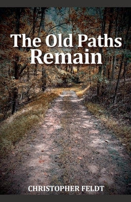 The Old Paths Remain by Feldt, Christopher