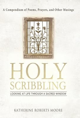 Holy Scribbling: Looking at Life Through a Sacred Window by Moore, Katherine Roberts