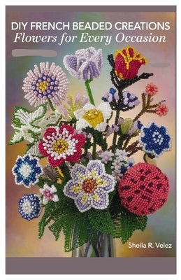 DIY French Beaded Creations: Flowers for Every Occasion by Velez, Sheila R.