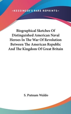 Biographical Sketches Of Distinguished American Naval Heroes In The War Of Revolution Between The American Republic And The Kingdom Of Great Britain by Waldo, S. Putnam