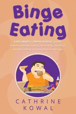 Binge Eating: A Beginner Comprehensive Guide to Permanently Ending Overeating, Maintain Mindful Eating and Weight Loss Therapy by Kowal, Cathrine