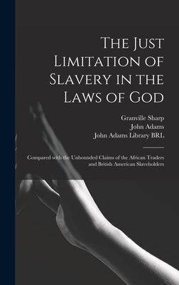 The Just Limitation of Slavery in the Laws of God: Compared With the Unbounded Claims of the African Traders and British American Slaveholders by Sharp, Granville 1735-1813