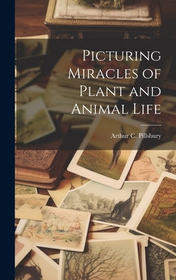 Picturing Miracles of Plant and Animal Life by Pillsbury, Arthur C.