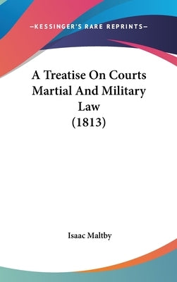 A Treatise On Courts Martial And Military Law (1813) by Maltby, Isaac