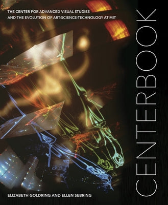 Centerbook: The Center for Advanced Visual Studies and the Evolution of Art-Science-Technology at Mit by Goldring, Elizabeth