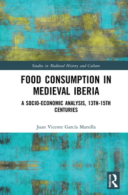 Food Consumption in Medieval Iberia: A Socio-Economic Analysis, 13th-15th Centuries by García Marsilla, Juan Vicente