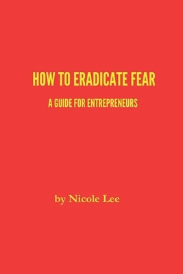 How to Eradicate Fear- A Guide for Entrepreneurs by Lee, Nicole