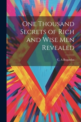 One Thousand Secrets of Rich and Wise Men Revealed by A, Bogardus C.