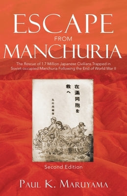 Escape From Manchuria: The Rescue of 1.7 Million Japanese Civilians Trapped in Soviet-occupied Manchuria Following the End of World War II by Maruyama, Paul K.