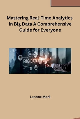 Mastering Real-Time Analytics in Big Data A Comprehensive Guide for Everyone by Lennox Mark