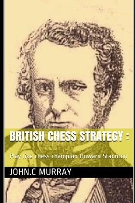 British Chess Strategy: Play like chess champion Howard Staunton by Murray, John C.