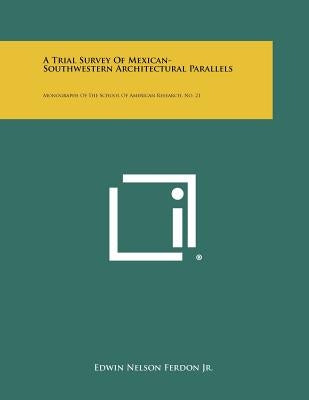 A Trial Survey of Mexican-Southwestern Architectural Parallels: Monographs of the School of American Research, No. 21 by Ferdon Jr, Edwin Nelson