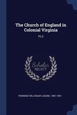 The Church of England in Colonial Virginia: Pt.2 by Pennington, Edgar Legare