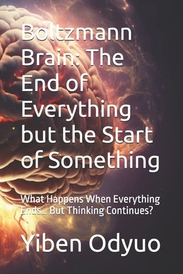 Boltzmann Brain: The End of Everything but the Start of Something: What Happens When Everything Ends... But Thinking Continues? by Odyuo, Yiben