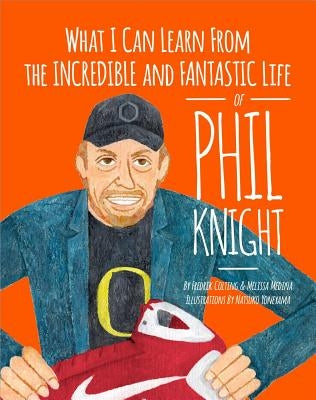What I Can Learn from the Incredible and Fantastic Life of Phil Knight by Colting, Fredrik