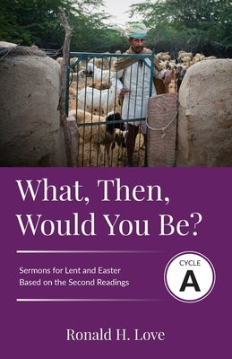 What, Then, Would You Be?: Cycle A Sermons Based on Second Lesson sermons for Lent & Easter by Love, Ron