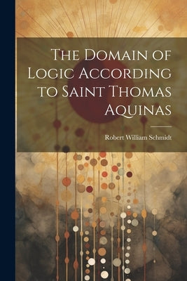 The Domain of Logic According to Saint Thomas Aquinas by Schmidt, Robert William