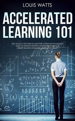 Accelerated Learning 101: Get Good at Anything in Less Time! A Positive Psychology Guide to Improve Memory, Comprehension Skills, Boost Reading by Watts, Louis