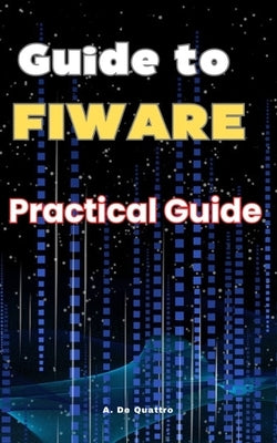 Guide to FIWARE: Practical Guide by de Quattro, A.