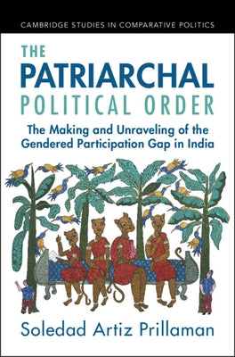 The Patriarchal Political Order: The Making and Unraveling of the Gendered Participation Gap in India by Prillaman, Soledad Artiz
