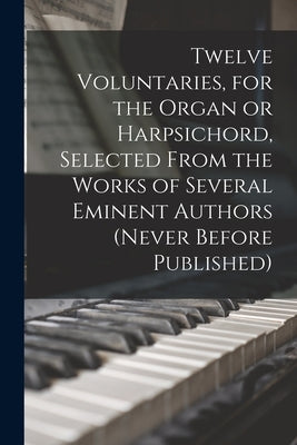 Twelve Voluntaries, for the Organ or Harpsichord, Selected From the Works of Several Eminent Authors (never Before Published) by Anonymous