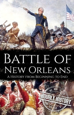Battle of New Orleans: A History from Beginning to End by History, Hourly