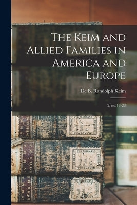 The Keim and Allied Families in America and Europe: 2, no.13-23 by Keim, De B. Randolph 1841-1914 Cn