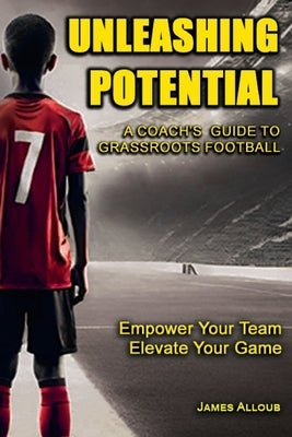Unleashing Potential: A Coach's guide to Grassroots Football by Alloub, James