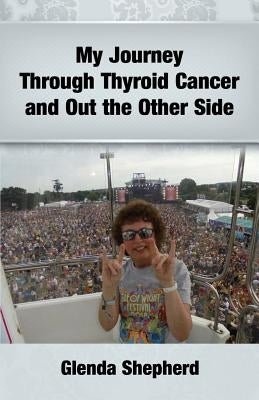 My Journey Through Thyroid Cancer and Out the Other Side: Book 4 in the 'Living With Thyroid Cancer' series by Shepherd, Glenda Ann
