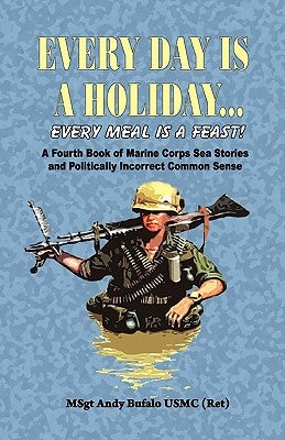 Every Day Is a Holiday... Every Meal Is a Feast! - A Fourth Book of Marine Corps Sea Stories and Politically Incorrect Common Sense by Bufalo, Andrew Anthony