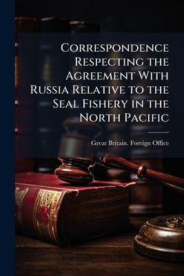 Correspondence Respecting the Agreement With Russia Relative to the Seal Fishery in the North Pacific: ," C. 7029) by Great Britain Foreign Office