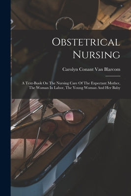 Obstetrical Nursing: A Text-book On The Nursing Care Of The Expectant Mother, The Woman In Labor, The Young Woman And Her Baby by Carolyn Conant Van Blarcom