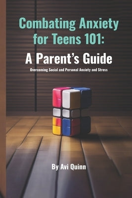 Combating Anxiety for Teens 101: A Parent's Guide Overcoming Social and Personal Anxiety and Stress by Quinn, Avi