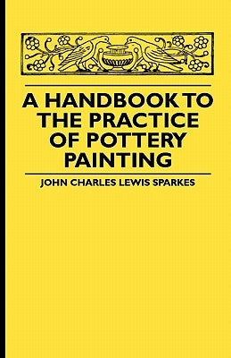 A Handbook To The Practice Of Pottery Painting by Sparkes, John Charles Lewis