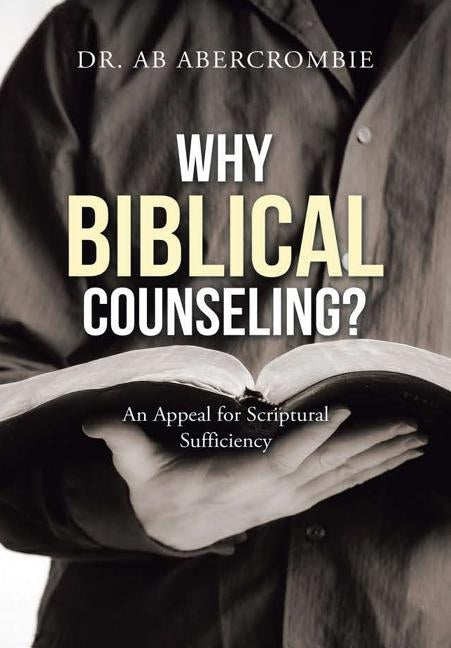 Why Biblical Counseling?: An Appeal for Scriptural Sufficiency by Abercrombie, Ab