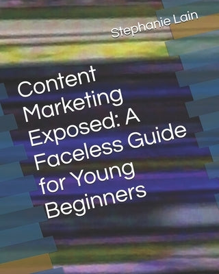 Content Marketing Exposed: A Faceless Guide for Young Beginners by Lain, Stephanie